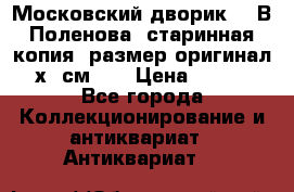 “Московский дворик“ - В.Поленова- старинная копия, размер оригинал 80х65см. ! › Цена ­ 9 500 - Все города Коллекционирование и антиквариат » Антиквариат   